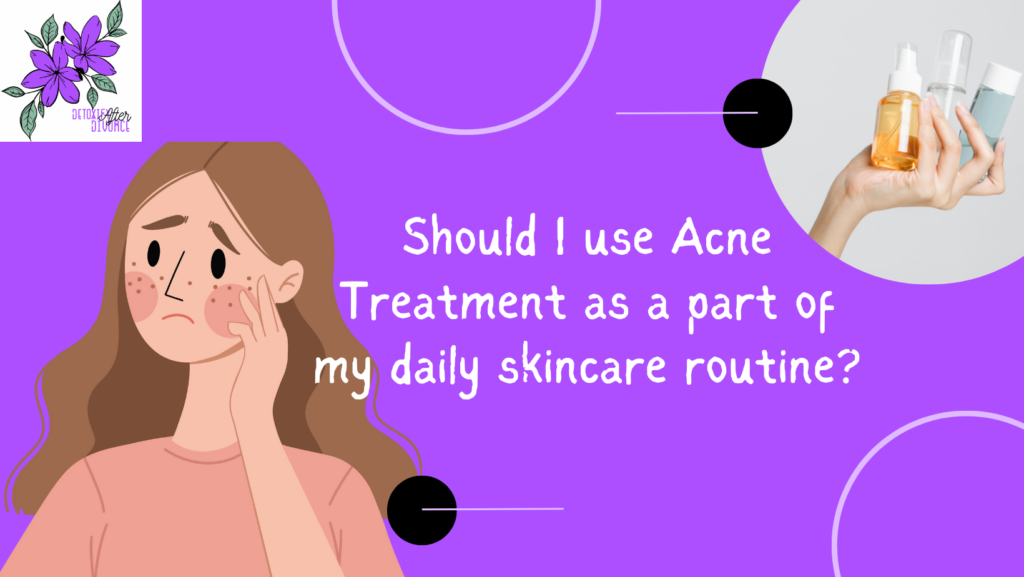 Should I use Acne Treatment as a part of my daily skincare routine?